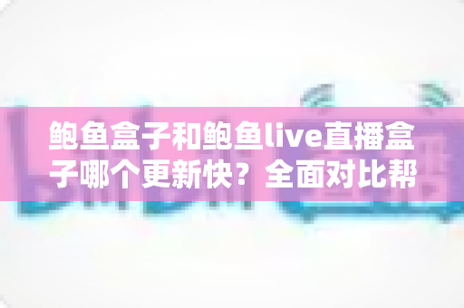鲍鱼盒子和鲍鱼live直播盒子哪个更新快?全面对比帮你选对设备 鲍鱼盒子和鲍鱼live直播盒子哪个更新快?全面对比帮你选对设备