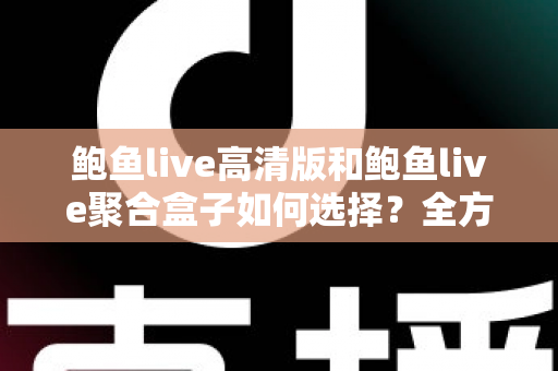 鲍鱼live高清版和鲍鱼live聚合盒子如何选择？全方位对比分析与实用选购指南帮你轻松做决定