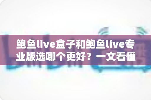 鲍鱼live盒子和鲍鱼live专业版选哪个更好?一文看懂差异,选对不踩坑 鲍鱼live盒子和鲍鱼live专业版选哪个更好?一文看懂差异,选对不踩坑