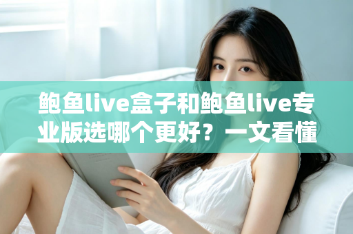 鲍鱼live盒子和鲍鱼live专业版选哪个更好?一文看懂差异,选对不踩坑 鲍鱼live盒子和鲍鱼live专业版选哪个更好?一文看懂差异,选对不踩坑