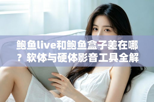 鲍鱼live和鲍鱼盒子差在哪？软体与硬体影音工具全解析，一篇看懂差异、优缺点与选购建议