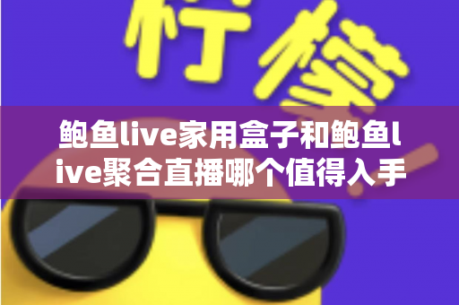 鲍鱼live家用盒子和鲍鱼live聚合直播哪个值得入手？2025年最新选购指南与深度对比全解析
