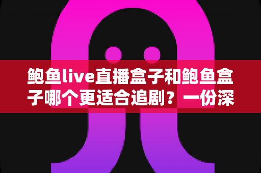 鲍鱼live直播盒子和鲍鱼盒子哪个更适合追剧?一份深度对比与实用选购指南 鲍鱼live直播盒子和鲍鱼盒子哪个更适合追剧?一份深度对比与实用选购指南