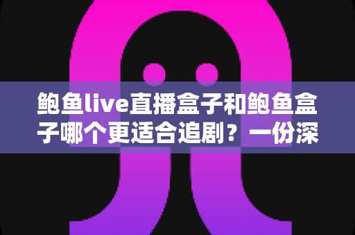 鲍鱼live直播盒子和鲍鱼盒子哪个更适合追剧?一份深度对比与实用选购指南 鲍鱼live直播盒子和鲍鱼盒子哪个更适合追剧?一份深度对比与实用选购指南