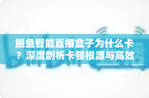 鲍鱼智能直播盒子为什么卡?深度剖析卡顿根源与高效解决全攻略 鲍鱼智能直播盒子为什么卡?深度剖析卡顿根源与高效解决全攻略