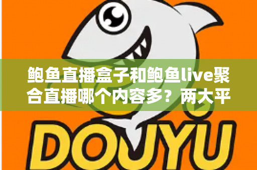 鲍鱼直播盒子和鲍鱼live聚合直播哪个内容多？两大平台内容丰富度全面对比与选择指南