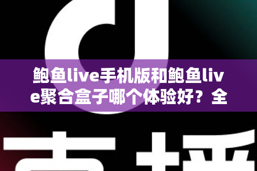 鲍鱼live手机版和鲍鱼live聚合盒子哪个体验好?全面对比评测帮你找到最适合自己的观看方式 鲍鱼live手机版和鲍鱼live聚合盒子哪个体验好?全面对比评测帮你找到最适合自己的观看方式