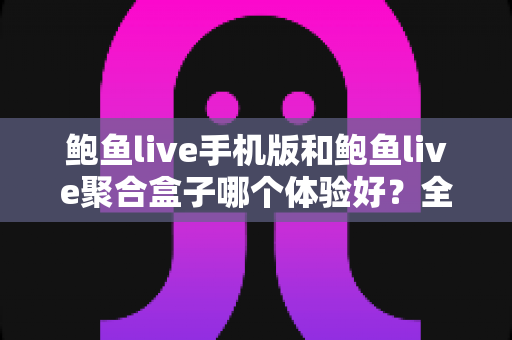 鲍鱼live手机版和鲍鱼live聚合盒子哪个体验好?全面对比评测帮你找到最适合自己的观看方式 鲍鱼live手机版和鲍鱼live聚合盒子哪个体验好?全面对比评测帮你找到最适合自己的观看方式