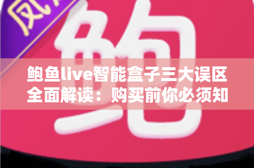 鲍鱼live智能盒子三大误区全面解读:购买前你必须知道的真相与避坑指南 鲍鱼live智能盒子三大误区全面解读:购买前你必须知道的真相与避坑指南