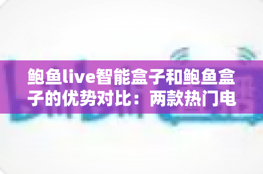 鲍鱼live智能盒子和鲍鱼盒子的优势对比:两款热门电视盒子深度解析与选购指南 鲍鱼live智能盒子和鲍鱼盒子的优势对比:两款热门电视盒子深度解析与选购指南