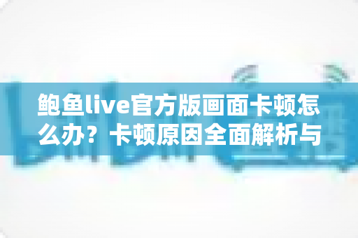 鲍鱼live官方版画面卡顿怎么办?卡顿原因全面解析与高效解决指南 鲍鱼live官方版画面卡顿怎么办?卡顿原因全面解析与高效解决指南
