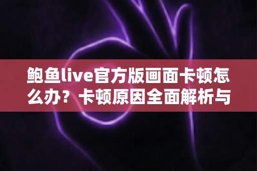鲍鱼live官方版画面卡顿怎么办？卡顿原因全面解析与高效解决指南