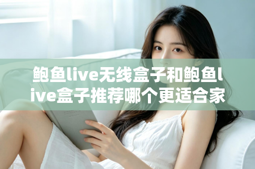 鲍鱼live无线盒子和鲍鱼live盒子推荐哪个更适合家用？——2025家庭用户全面对比与选购指南