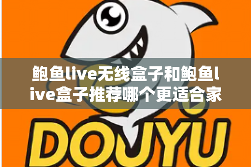 鲍鱼live无线盒子和鲍鱼live盒子推荐哪个更适合家用？——2025家庭用户全面对比与选购指南