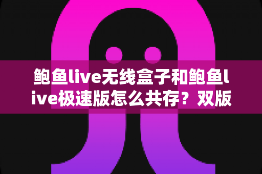 鲍鱼live无线盒子和鲍鱼live极速版怎么共存?双版本同时安装使用全攻略 鲍鱼live无线盒子和鲍鱼live极速版怎么共存?双版本同时安装使用全攻略