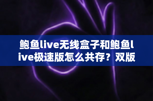鲍鱼live无线盒子和鲍鱼live极速版怎么共存?双版本同时安装使用全攻略 鲍鱼live无线盒子和鲍鱼live极速版怎么共存?双版本同时安装使用全攻略