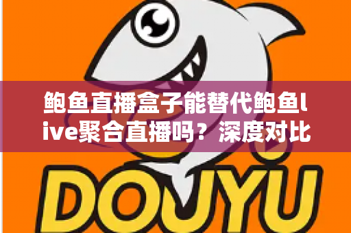 鲍鱼直播盒子能替代鲍鱼live聚合直播吗？深度对比解析与选择指南