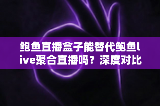 鲍鱼直播盒子能替代鲍鱼live聚合直播吗？深度对比解析与选择指南