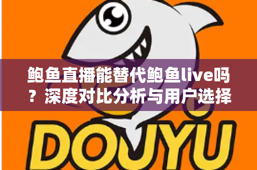 鲍鱼直播能替代鲍鱼live吗？深度对比分析与用户选择全指南
