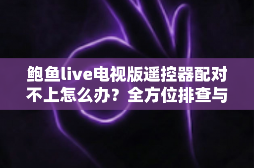 鲍鱼live电视版遥控器配对不上怎么办?全方位排查与解决指南一次讲透 鲍鱼live电视版遥控器配对不上怎么办?全方位排查与解决指南一次讲透