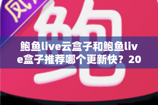 鲍鱼live云盒子和鲍鱼live盒子推荐哪个更新快？2025年最新选购深度解析与实用指南