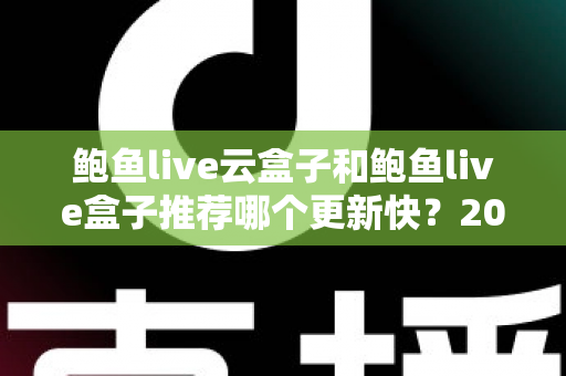 鲍鱼live云盒子和鲍鱼live盒子推荐哪个更新快？2025年最新选购深度解析与实用指南