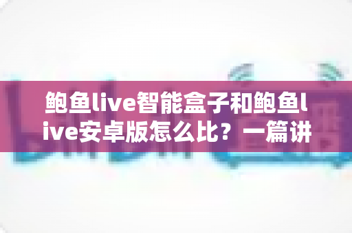 鲍鱼live智能盒子和鲍鱼live安卓版怎么比?一篇讲透选购思路的完整指南 鲍鱼live智能盒子和鲍鱼live安卓版怎么比?一篇讲透选购思路的完整指南