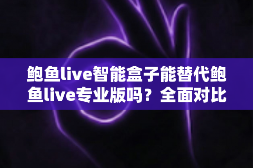 鲍鱼live智能盒子能替代鲍鱼live专业版吗?全面对比分析与选购指南一次看懂 鲍鱼live智能盒子能替代鲍鱼live专业版吗?全面对比分析与选购指南一次看懂