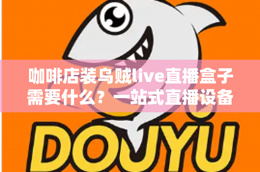 咖啡店装乌贼live直播盒子需要什么？一站式直播设备搭建全攻略
