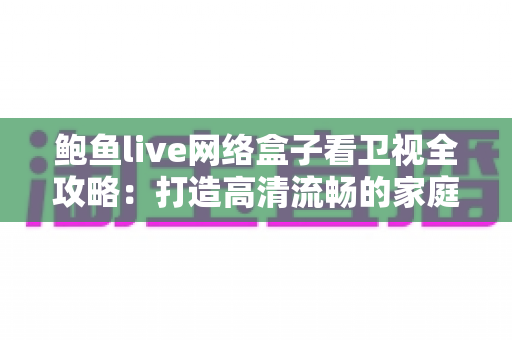 鲍鱼live网络盒子看卫视全攻略：打造高清流畅的家庭大屏直播体验