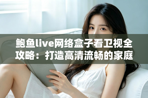 鲍鱼live网络盒子看卫视全攻略：打造高清流畅的家庭大屏直播体验