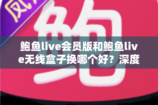 鲍鱼live会员版和鲍鱼live无线盒子换哪个好?深度对比分析助你一步选对不踩坑 鲍鱼live会员版和鲍鱼live无线盒子换哪个好?深度对比分析助你一步选对不踩坑
