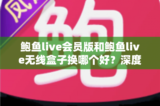 鲍鱼live会员版和鲍鱼live无线盒子换哪个好?深度对比分析助你一步选对不踩坑 鲍鱼live会员版和鲍鱼live无线盒子换哪个好?深度对比分析助你一步选对不踩坑