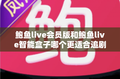 鲍鱼live会员版和鲍鱼live智能盒子哪个更适合追剧？追剧党必看的深度对比与选购全攻略