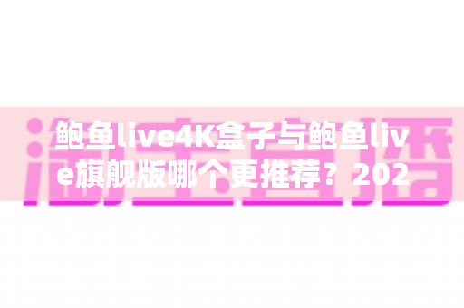 鲍鱼live4K盒子与鲍鱼live旗舰版哪个更推荐？2025最全选购对比指南，帮你一次选对电视盒子