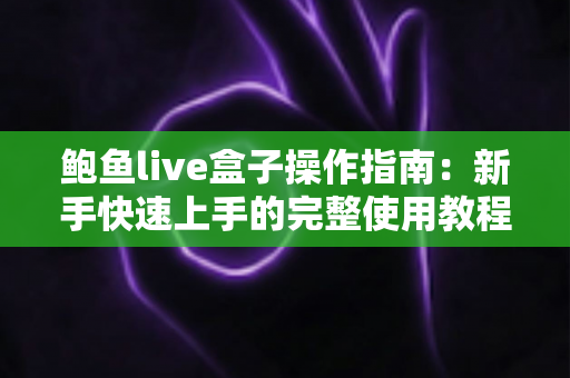 鲍鱼live盒子操作指南：新手快速上手的完整使用教程与实用技巧