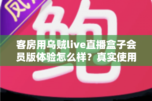 客房用乌贼live直播盒子会员版体验怎么样？真实使用评测与选购避坑指南