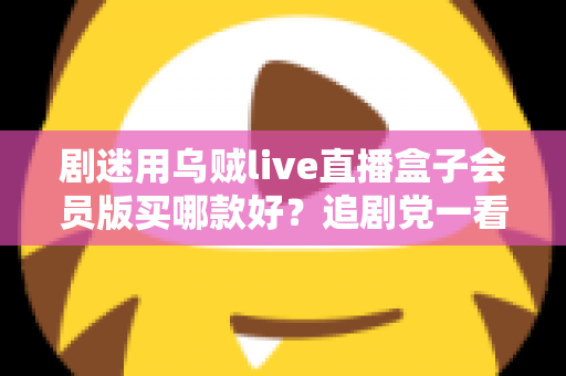 剧迷用乌贼live直播盒子会员版买哪款好?追剧党一看就懂的选购攻略 剧迷用乌贼live直播盒子会员版买哪款好?追剧党一看就懂的选购攻略
