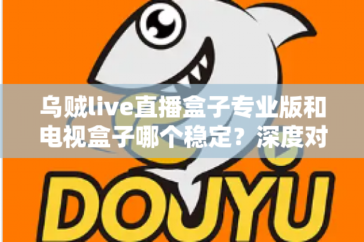 乌贼live直播盒子专业版和电视盒子哪个稳定?深度对比与选购全指南 乌贼live直播盒子专业版和电视盒子哪个稳定?深度对比与选购全指南
