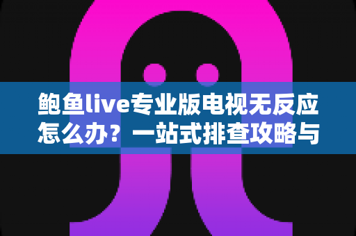鲍鱼live专业版电视无反应怎么办?一站式排查攻略与实用解决技巧全解析 鲍鱼live专业版电视无反应怎么办?一站式排查攻略与实用解决技巧全解析