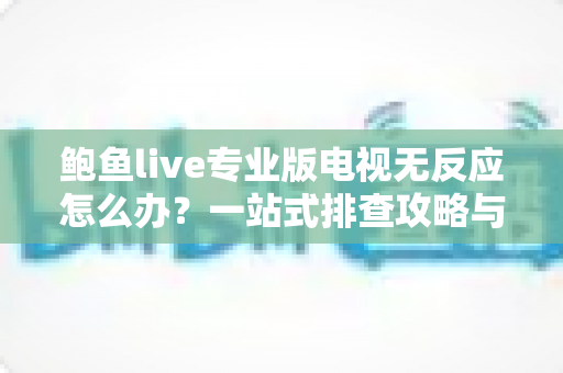 鲍鱼live专业版电视无反应怎么办？一站式排查攻略与实用解决技巧全解析