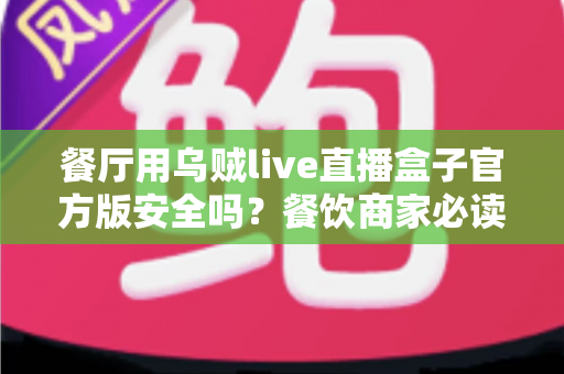 餐厅用乌贼live直播盒子官方版安全吗？餐饮商家必读的设备安全与合规全解析