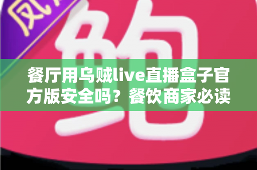 餐厅用乌贼live直播盒子官方版安全吗？餐饮商家必读的设备安全与合规全解析