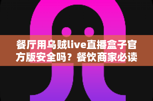 餐厅用乌贼live直播盒子官方版安全吗？餐饮商家必读的设备安全与合规全解析