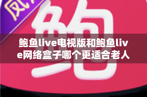 鲍鱼live电视版和鲍鱼live网络盒子哪个更适合老人用？写给子女的完整选购与使用指南