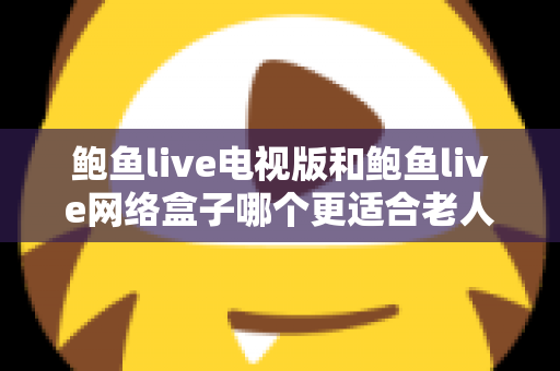 鲍鱼live电视版和鲍鱼live网络盒子哪个更适合老人用？写给子女的完整选购与使用指南