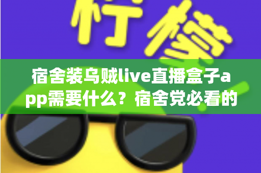 宿舍装乌贼live直播盒子app需要什么?宿舍党必看的安装条件、详细步骤与避坑指南全解析 宿舍装乌贼live直播盒子app需要什么?宿舍党必看的安装条件、详细步骤与避坑指南全解析