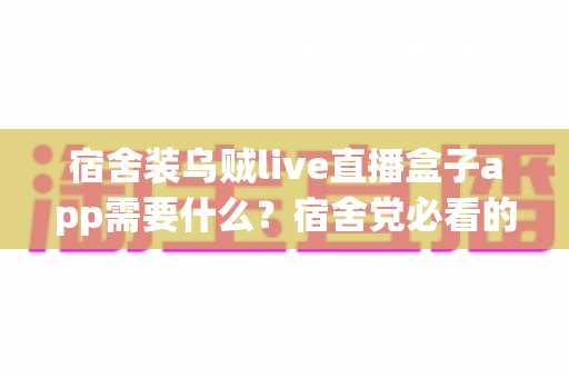 宿舍装乌贼live直播盒子app需要什么?宿舍党必看的安装条件、详细步骤与避坑指南全解析 宿舍装乌贼live直播盒子app需要什么?宿舍党必看的安装条件、详细步骤与避坑指南全解析
