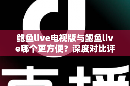 鲍鱼live电视版与鲍鱼live哪个更方便？深度对比评测帮你找到最适合的观看方式