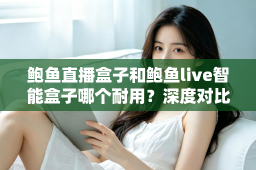 鲍鱼直播盒子和鲍鱼live智能盒子哪个耐用？深度对比与选购全攻略